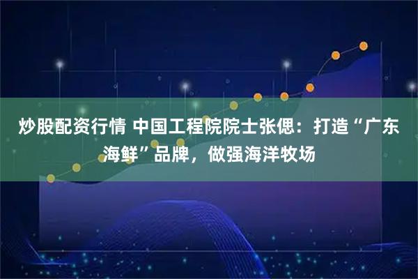 炒股配资行情 中国工程院院士张偲：打造“广东海鲜”品牌，做强海洋牧场