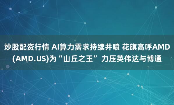 炒股配资行情 AI算力需求持续井喷 花旗高呼AMD(AMD.US)为“山丘之王” 力压英伟达与博通