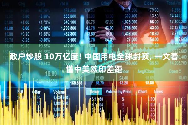 散户炒股 10万亿度! 中国用电全球封顶, 一文看懂中美欧印差距