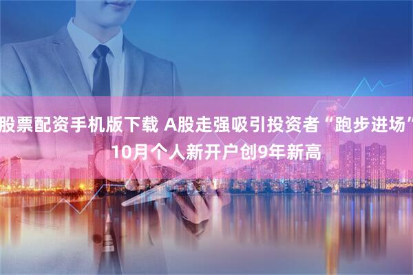 股票配资手机版下载 A股走强吸引投资者“跑步进场”    10月个人新开户创9年新高