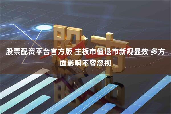 股票配资平台官方版 主板市值退市新规显效 多方面影响不容忽视