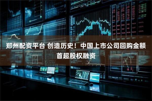 郑州配资平台 创造历史！中国上市公司回购金额首超股权融资