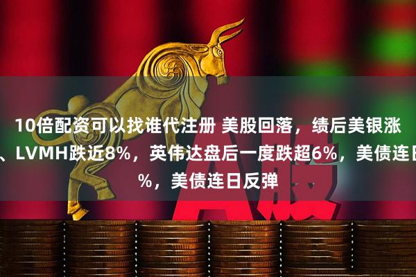 10倍配资可以找谁代注册 美股回落，绩后美银涨超3%、LVMH跌近8%，英伟达盘后一度跌超6%，美债连日反弹