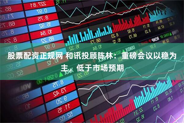 股票配资正规网 和讯投顾陈林：重磅会议以稳为主，低于市场预期
