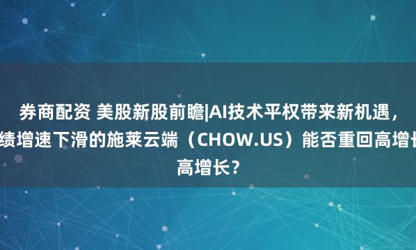 券商配资 美股新股前瞻|AI技术平权带来新机遇，业绩增速下滑的施莱云端（CHOW.US）能否重回高增长？