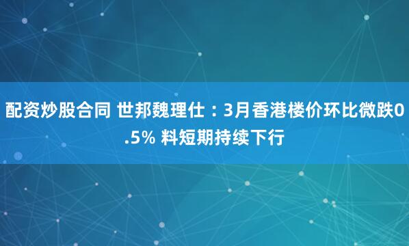 配资炒股合同 世邦魏理仕︰3月香港楼价环比微跌0.5% 料短期持续下行