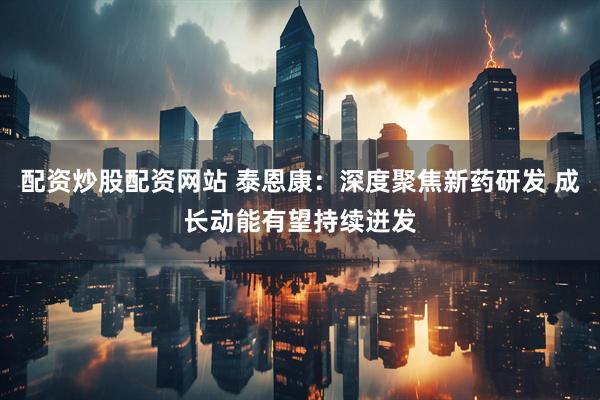 配资炒股配资网站 泰恩康：深度聚焦新药研发 成长动能有望持续迸发