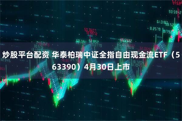 炒股平台配资 华泰柏瑞中证全指自由现金流ETF（563390）4月30日上市