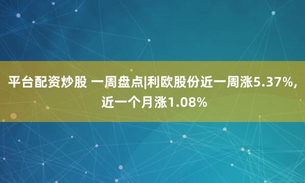 平台配资炒股 一周盘点|利欧股份近一周涨5.37%, 近一个月涨1.08%