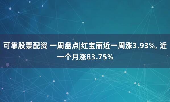 可靠股票配资 一周盘点|红宝丽近一周涨3.93%, 近一个月涨83.75%