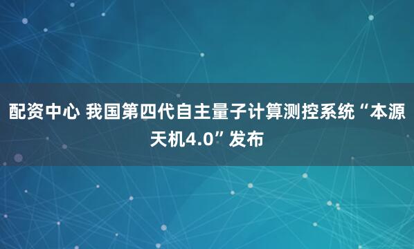 配资中心 我国第四代自主量子计算测控系统“本源天机4.0”发布