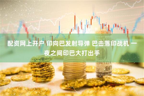 配资网上开户 印向巴发射导弹 巴击落印战机 一夜之间印巴大打出手