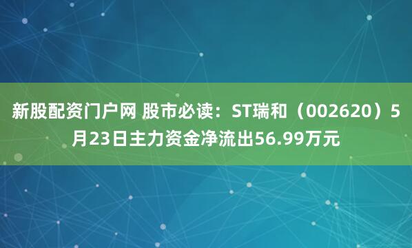 新股配资门户网 股市必读：ST瑞和（002620）5月23日主力资金净流出56.99万元