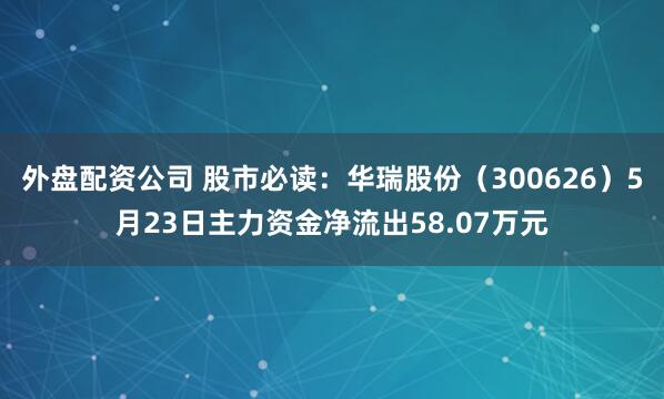外盘配资公司 股市必读：华瑞股份（300626）5月23日主力资金净流出58.07万元