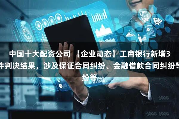 中国十大配资公司 【企业动态】工商银行新增3件判决结果，涉及保证合同纠纷、金融借款合同纠纷等
