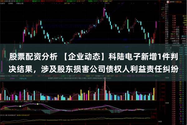 股票配资分析 【企业动态】科陆电子新增1件判决结果，涉及股东损害公司债权人利益责任纠纷