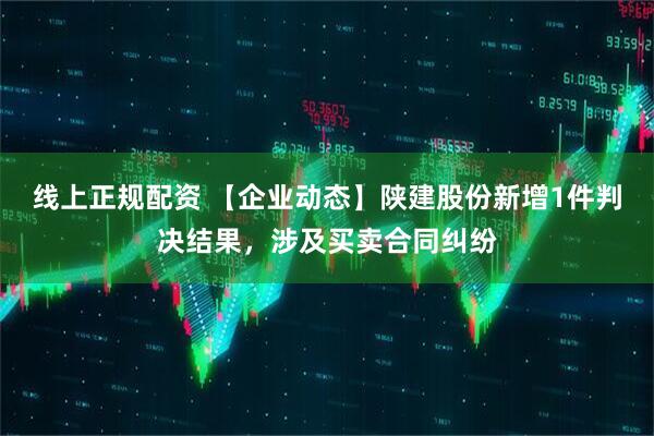线上正规配资 【企业动态】陕建股份新增1件判决结果，涉及买卖合同纠纷