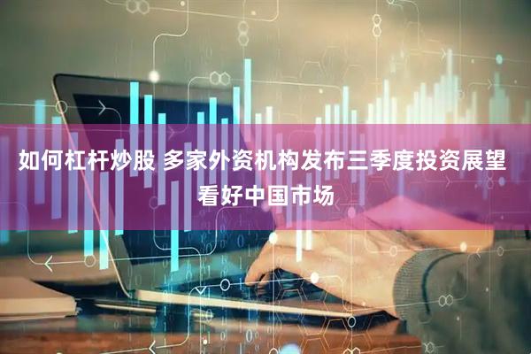 如何杠杆炒股 多家外资机构发布三季度投资展望 看好中国市场