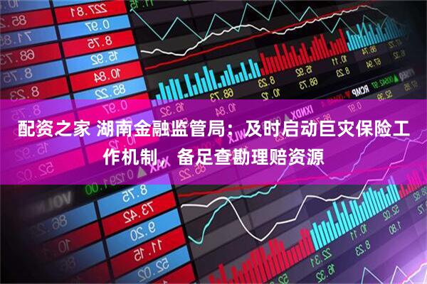 配资之家 湖南金融监管局：及时启动巨灾保险工作机制，备足查勘理赔资源