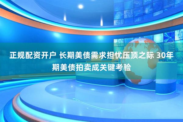 正规配资开户 长期美债需求担忧压顶之际 30年期美债拍卖成关键考验