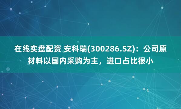 在线实盘配资 安科瑞(300286.SZ)：公司原材料以国内采购为主，进口占比很小
