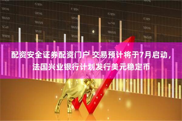 配资安全证券配资门户 交易预计将于7月启动，法国兴业银行计划发行美元稳定币