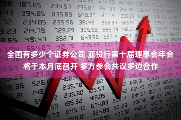 全国有多少个证券公司 亚投行第十届理事会年会将于本月底召开 多方参会共议多边合作