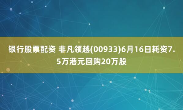 银行股票配资 非凡领越(00933)6月16日耗资7.5万港元回购20万股
