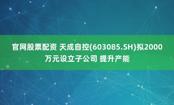 官网股票配资 天成自控(603085.SH)拟2000万元设立子公司 提升产能
