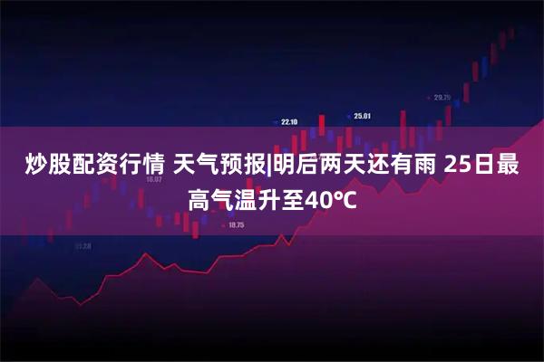 炒股配资行情 天气预报|明后两天还有雨 25日最高气温升至40℃