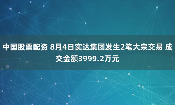 中国股票配资 8月4日实达集团发生2笔大宗交易 成交金额3999.2万元