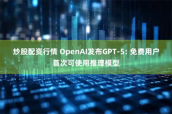 炒股配资行情 OpenAI发布GPT-5: 免费用户首次可使用推理模型