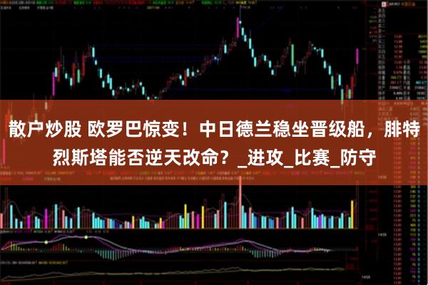 散户炒股 欧罗巴惊变！中日德兰稳坐晋级船，腓特烈斯塔能否逆天改命？_进攻_比赛_防守