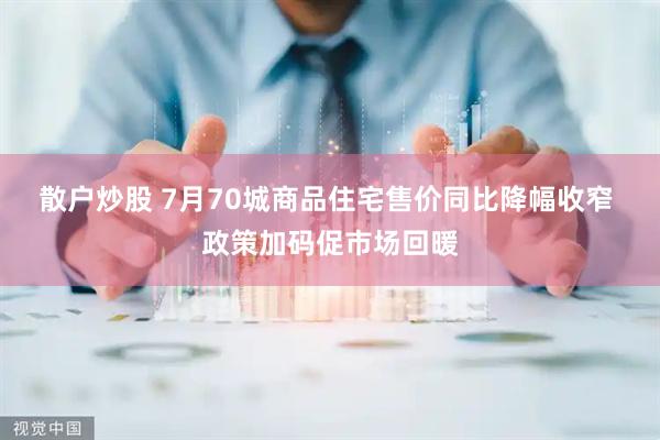 散户炒股 7月70城商品住宅售价同比降幅收窄 政策加码促市场回暖