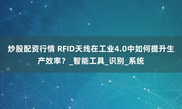 炒股配资行情 RFID天线在工业4.0中如何提升生产效率？_智能工具_识别_系统