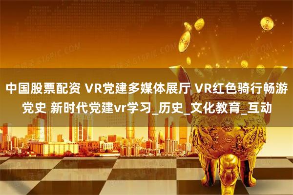 中国股票配资 VR党建多媒体展厅 VR红色骑行畅游党史 新时代党建vr学习_历史_文化教育_互动